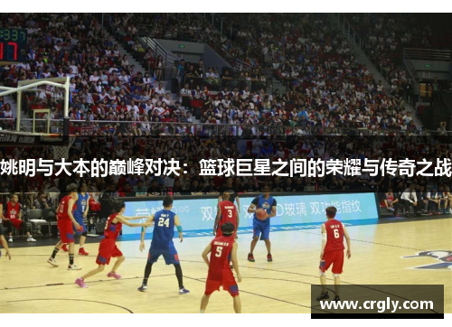 姚明与大本的巅峰对决：篮球巨星之间的荣耀与传奇之战