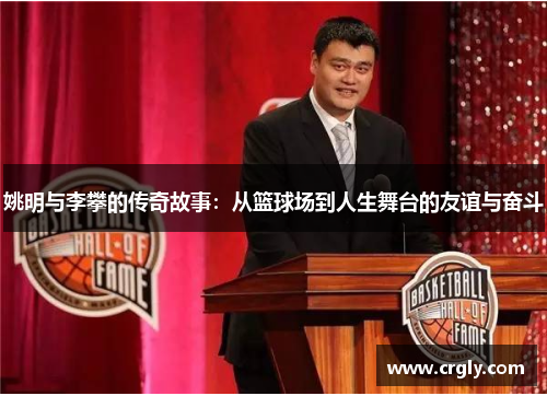 姚明与李攀的传奇故事：从篮球场到人生舞台的友谊与奋斗