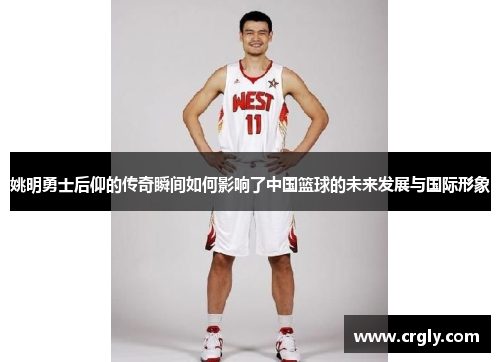 姚明勇士后仰的传奇瞬间如何影响了中国篮球的未来发展与国际形象
