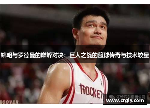 姚明与罗德曼的巅峰对决：巨人之战的篮球传奇与技术较量