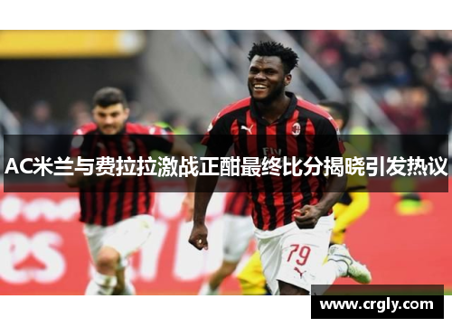 AC米兰与费拉拉激战正酣最终比分揭晓引发热议