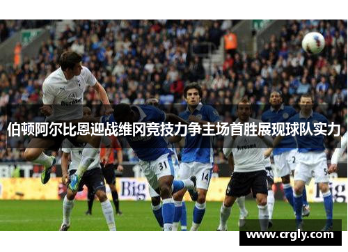 伯顿阿尔比恩迎战维冈竞技力争主场首胜展现球队实力