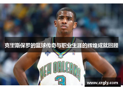 克里斯保罗的篮球传奇与职业生涯的辉煌成就回顾