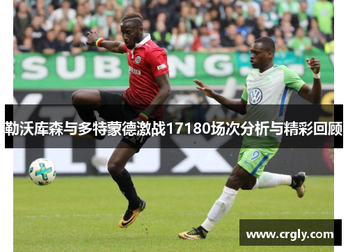 勒沃库森与多特蒙德激战17180场次分析与精彩回顾