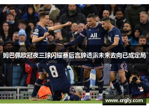 姆巴佩欧冠夜三球闪耀赛后言辞透露未来去向已成定局