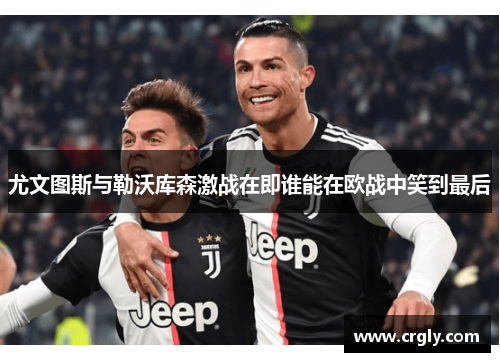 尤文图斯与勒沃库森激战在即谁能在欧战中笑到最后